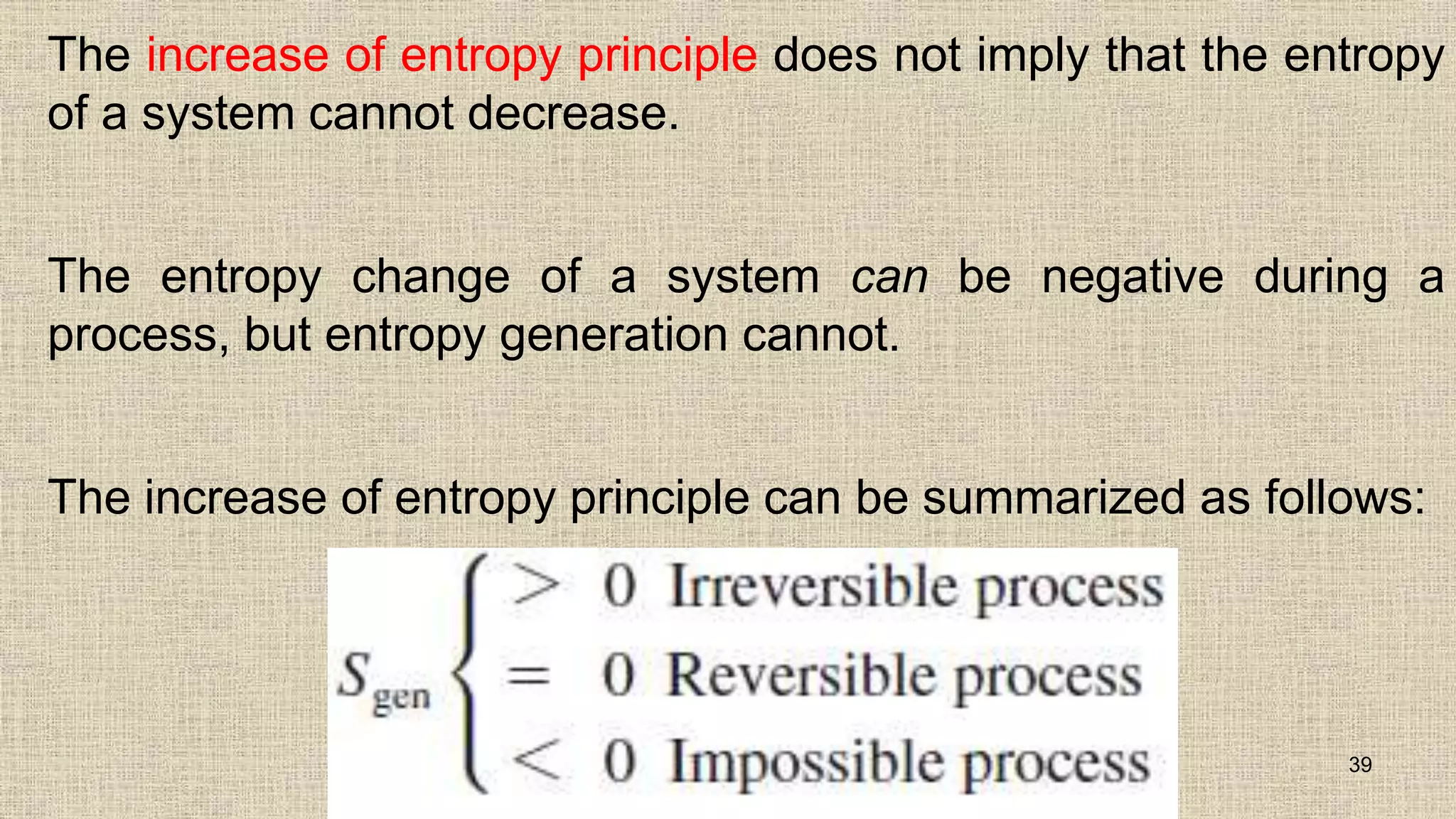 The increase of entropy principle does not imply that the entropy
of a system cannot decrease.
The entropy change of a system can be negative during a
process, but entropy generation cannot.
The increase of entropy principle can be summarized as follows:
39
 