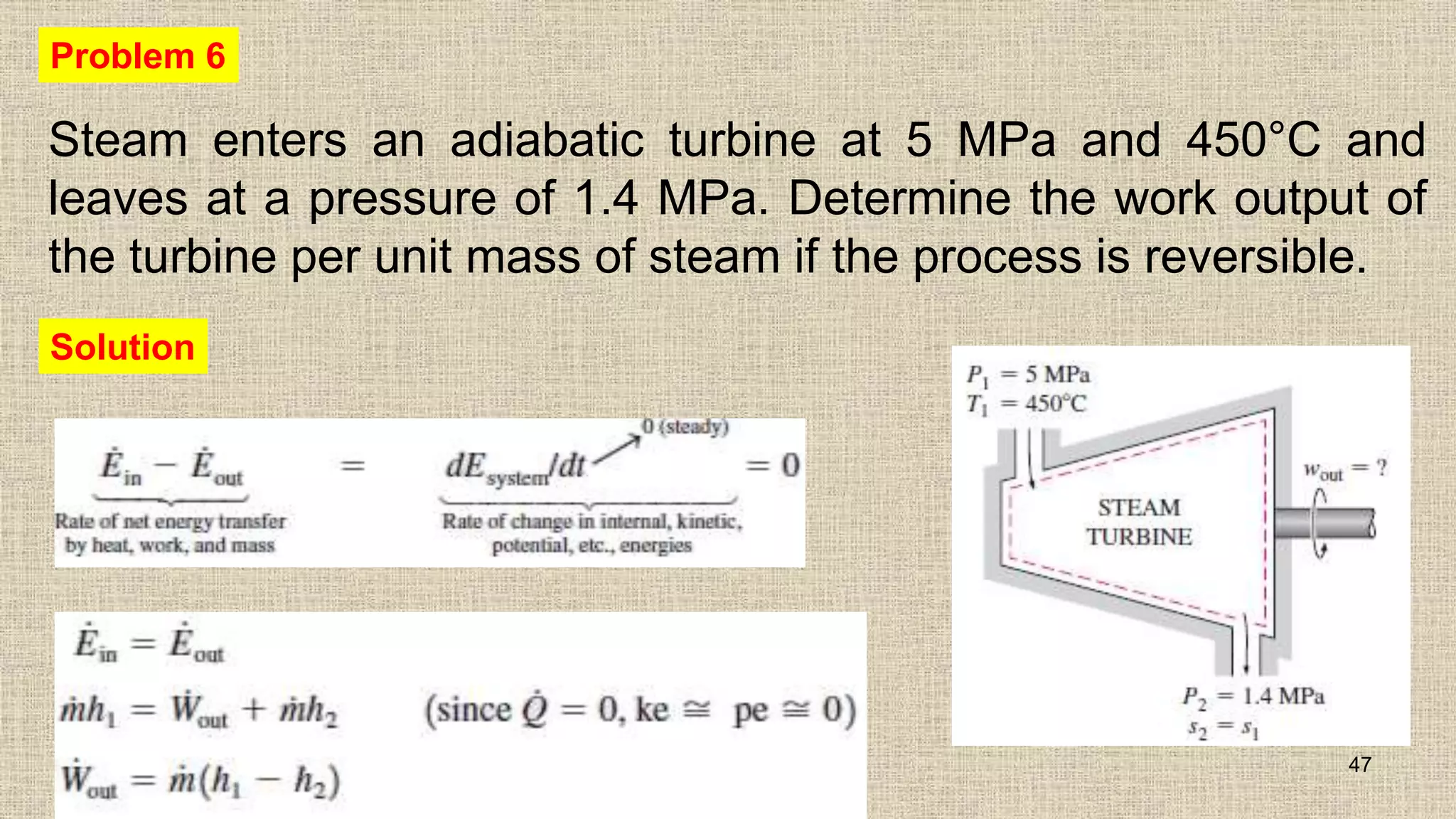 Steam enters an adiabatic turbine at 5 MPa and 450°C and
leaves at a pressure of 1.4 MPa. Determine the work output of
the turbine per unit mass of steam if the process is reversible.
47
Problem 6
Solution
 