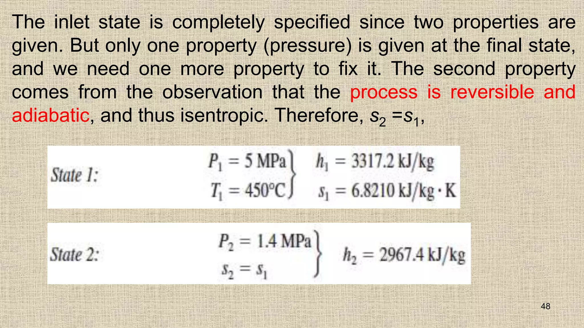 The inlet state is completely specified since two properties are
given. But only one property (pressure) is given at the final state,
and we need one more property to fix it. The second property
comes from the observation that the process is reversible and
adiabatic, and thus isentropic. Therefore, s2 =s1,
48
 