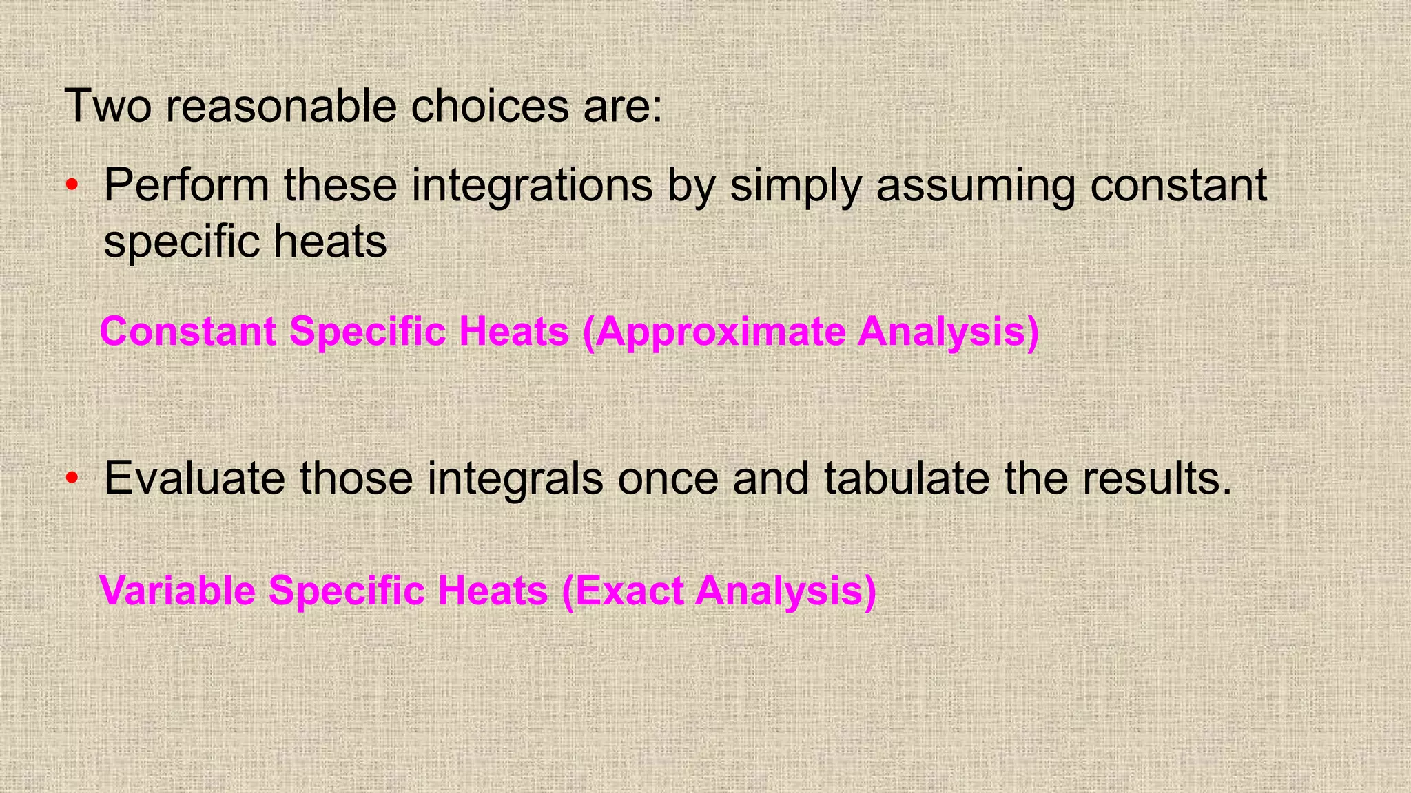 Two reasonable choices are:
• Perform these integrations by simply assuming constant
specific heats
• Evaluate those integrals once and tabulate the results.
Constant Specific Heats (Approximate Analysis)
Variable Specific Heats (Exact Analysis)
 
