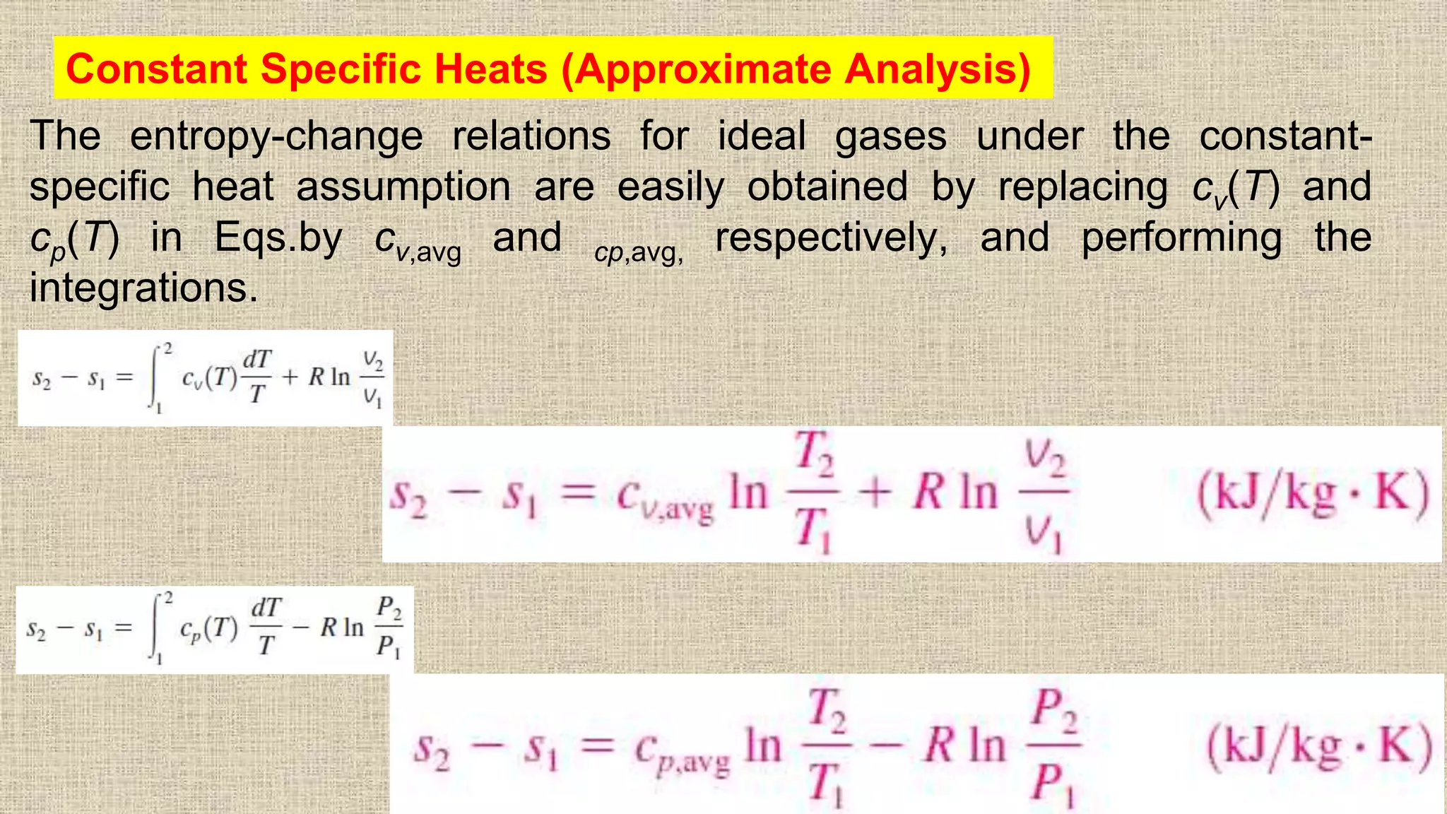 The entropy-change relations for ideal gases under the constant-
specific heat assumption are easily obtained by replacing cv(T) and
cp(T) in Eqs.by cv,avg and cp,avg, respectively, and performing the
integrations.
56
Constant Specific Heats (Approximate Analysis)
 