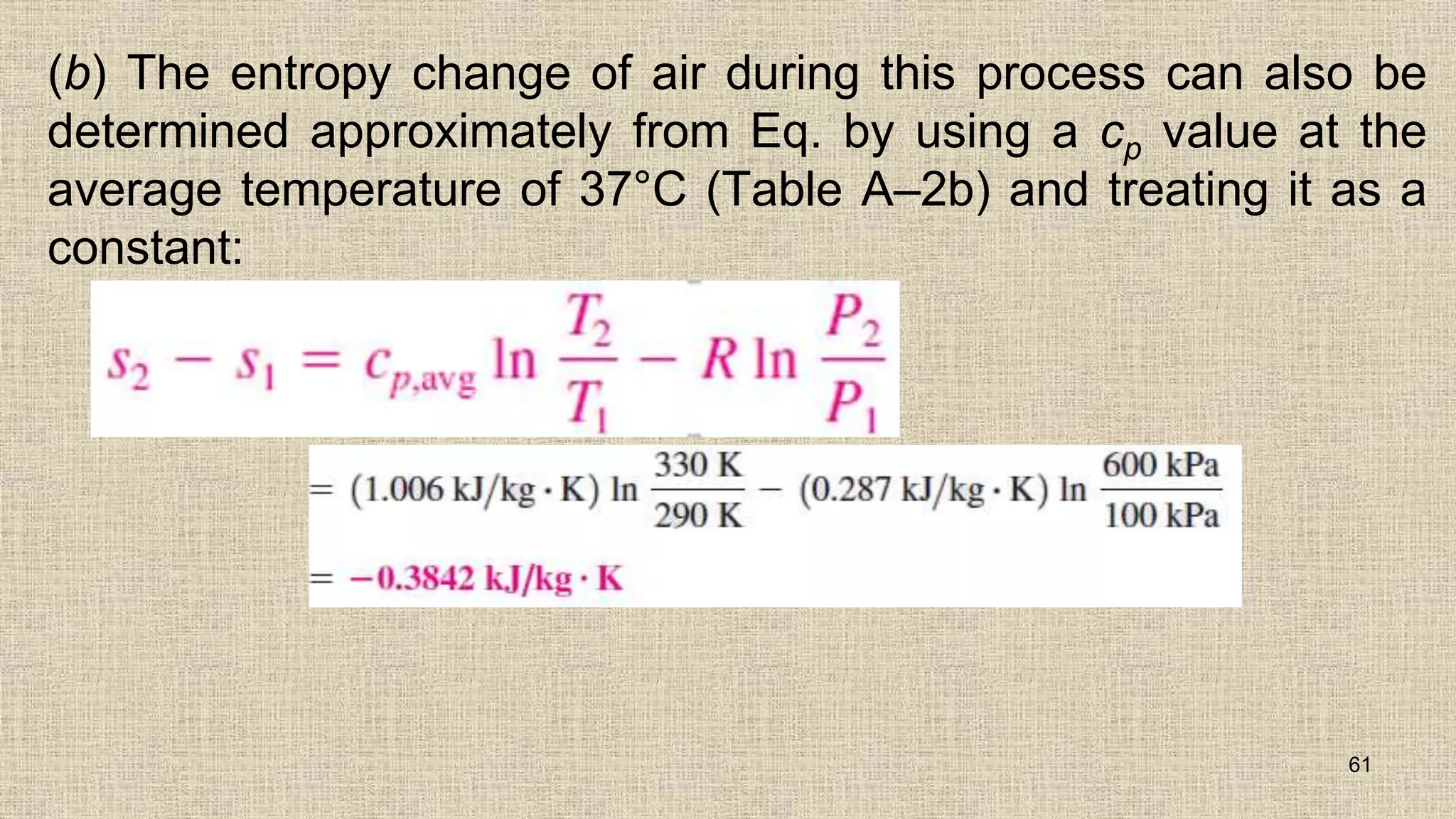 (b) The entropy change of air during this process can also be
determined approximately from Eq. by using a cp value at the
average temperature of 37°C (Table A–2b) and treating it as a
constant:
61
 