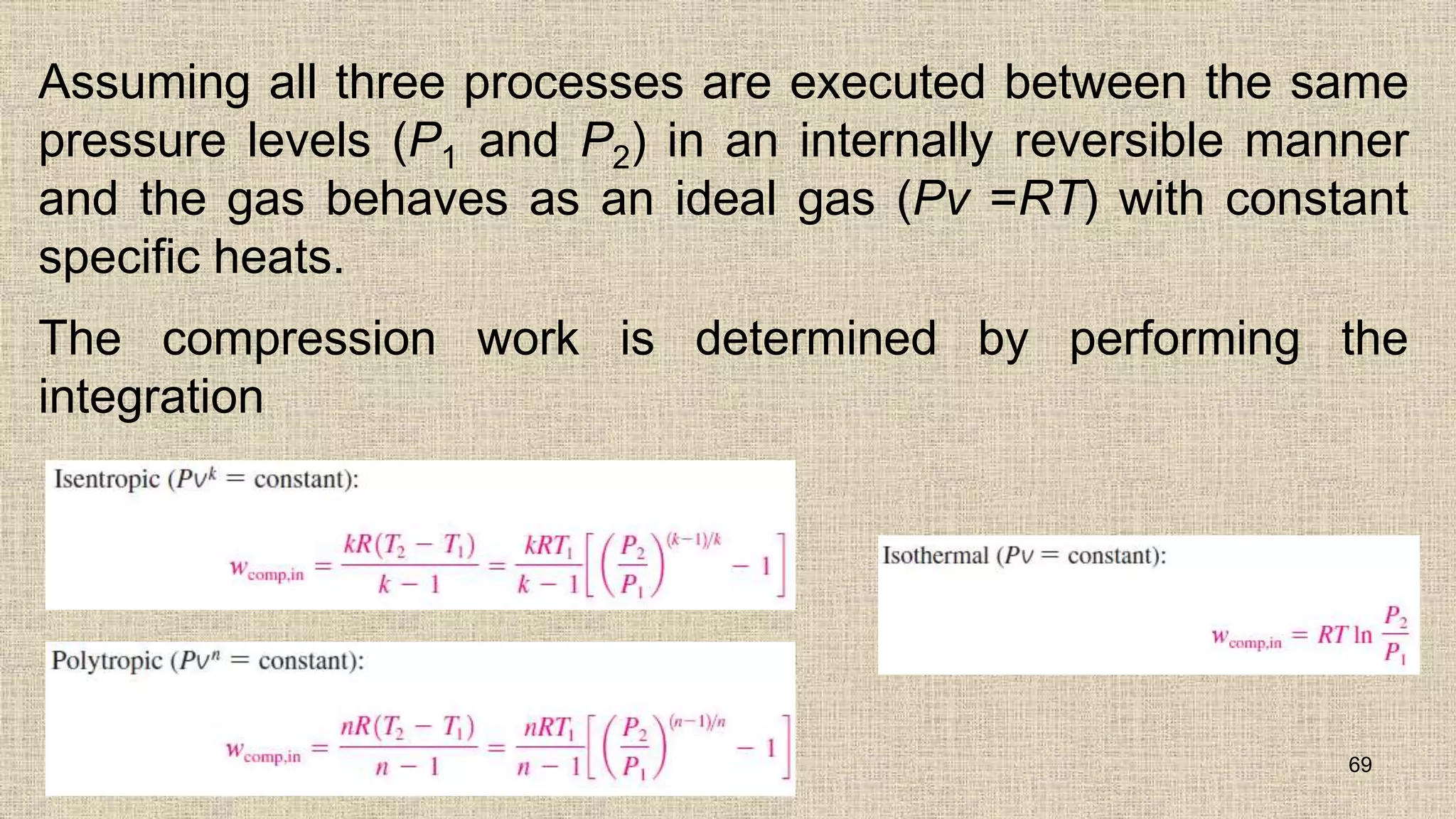 Assuming all three processes are executed between the same
pressure levels (P1 and P2) in an internally reversible manner
and the gas behaves as an ideal gas (Pv =RT) with constant
specific heats.
The compression work is determined by performing the
integration
69
 