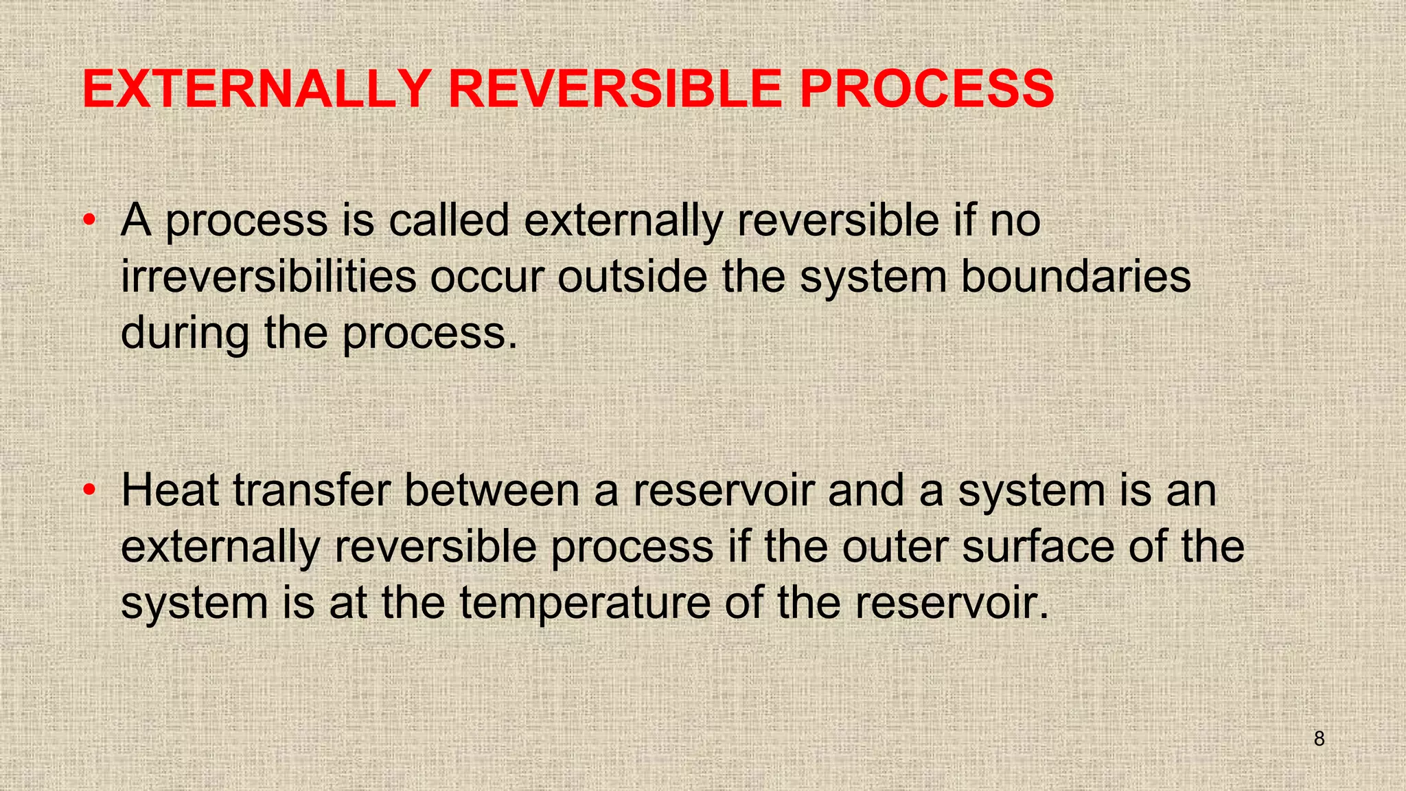 EXTERNALLY REVERSIBLE PROCESS
• A process is called externally reversible if no
irreversibilities occur outside the system boundaries
during the process.
• Heat transfer between a reservoir and a system is an
externally reversible process if the outer surface of the
system is at the temperature of the reservoir.
8
 