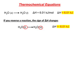 H2O (s) H2O (l) ΔH = 6.01 kJ/mol ΔH = 6.01 kJ
Thermochemical Equations
If you reverse a reaction, the sign of ΔH changes
H2O (l) H2O (s) ΔH =- 6.01 kJ
 