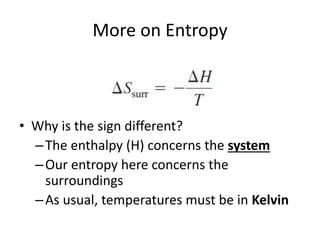 More on Entropy
• Why is the sign different?
–The enthalpy (H) concerns the system
–Our entropy here concerns the
surroundings
–As usual, temperatures must be in Kelvin
 