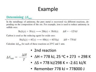 Example
• 2nd reaction
• H = 778 kJ, 25 oC + 273 = 298 K
• S = 778 kJ/298 K = -2.61 kJ/K
• Remember 778 kJ = 778000 J
 