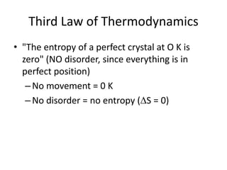 Third Law of Thermodynamics
• "The entropy of a perfect crystal at O K is
zero" (NO disorder, since everything is in
perfect position)
–No movement = 0 K
–No disorder = no entropy (S = 0)
 