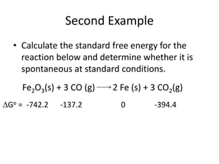 Second Example
• Calculate the standard free energy for the
reaction below and determine whether it is
spontaneous at standard conditions.
Fe2O3(s) + 3 CO (g) 2 Fe (s) + 3 CO2(g)
Go = -742.2 -137.2 0 -394.4
 