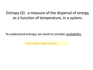 Entropy (S): a measure of the dispersal of energy,
as a function of temperature, in a system.
To understand entropy, we need to consider probability.
Think about a deck of cards…
 