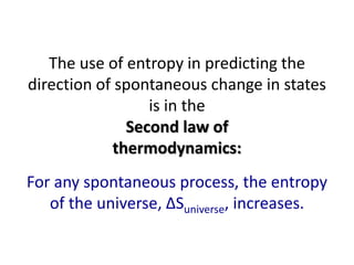 The use of entropy in predicting the
direction of spontaneous change in states
is in the
Second law of
thermodynamics:
For any spontaneous process, the entropy
of the universe, ΔSuniverse, increases.
 