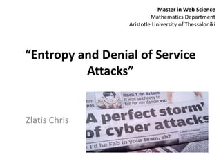 Master in Web Science
                           Mathematics Department
                  Aristotle University of Thessaloniki




“Entropy and Denial of Service
          Attacks”


Zlatis Chris
 