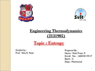 Engineering Thermodynamics
(2131905)
Guided by :
Prof. Nita R. Patel
Prepared By :
Name : Shah Preet .P.
Enroll. No. : 160410119117
Batch : C
Dept : Mechanical
Topic : Entropy
1
 