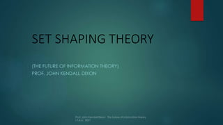 SET SHAPING THEORY
(THE FUTURE OF INFORMATION THEORY)
PROF. JOHN KENDALL DIXON
 