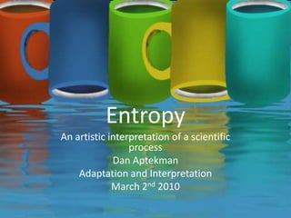 Entropy
An artistic interpretation of a scientific
                 process
             Dan Aptekman
    Adaptation and Interpretation
             March 2nd 2010
 