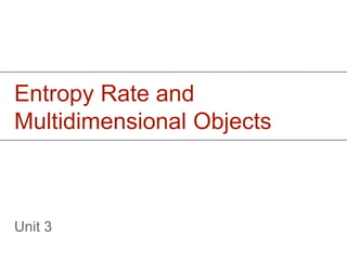 Entropy Rate and
Multidimensional Objects
Unit 3
 