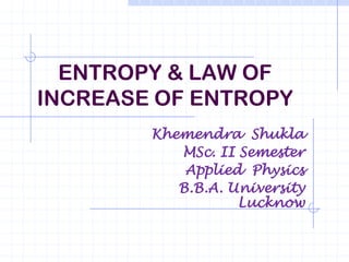 ENTROPY & LAW OF
INCREASE OF ENTROPY
        Khemendra Shukla
           MSc. II Semester
            Applied Physics
           B.B.A. University
                   Lucknow
 