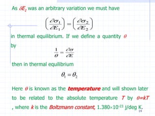 As E1 was an arbitrary variation we must have

                1     2 
                           
               E1     E 2 
in thermal equilibrium. If we define a quantity 
by
                  1       
                      
                         E
then in thermal equilibrium

                      1   2

Here  is known as the temperature and will shown later
to be related to the absolute temperature T by =kT
, where k is the Boltzmann constant, 1.38010-23 j/deg K.
                                                       14
 