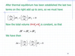 After thermal equilibrium has been established the last two
terms on the right add up to zero, so we must have

   1          2 
        V1         V2  0
  V1          V2 

Now the total volume V=V1+V2 is constant, so that

             V  V1  V2
We have then

                1    2  
                        V1  0
               V1   V2  


                                                       16
 