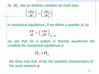 As V1 was an arbitrary variation we must have
              1     2 
                         
             V1     V2 

in mechanical equilibrium. If we define a quantity  by
                  
                    
                 V  E , N

we see that for a system in thermal equilibrium the
condition for mechanical equilibrium is

                  1   2

 We show now that  has the essential characteristics of
 the usual pressure p.
                                                      17
 