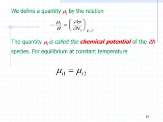 We define a quantity i by the relation
                  i    
                          
                      N i  E ,V

The quantity i is called the chemical potential of the ith
species. For equilibrium at constant temperature


                   i1   i 2



                                                       19
 
