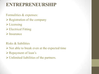 ENTREPRENEURSHIP
Formalities & expenses:
Registration of the company
Licensing
Electrical Fitting
Insurance
Risks & liabilities
Not able to break even at the expected time
Repayment of loan’s
Unlimited liabilities of the partners.
 