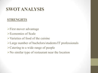 SWOTANALYSIS
STRENGHTS
First mover advantage
Economies of Scale
Varieties of food of the cuisine
Large number of bachelors/students/IT professionals
Catering to a wide range of people
No similar type of restaurant near the location
 