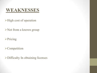 WEAKNESSES
High cost of operation
Not from a known group
Pricing
Competition
Difficulty In obtaining licenses
 