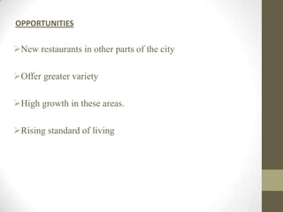 OPPORTUNITIES
New restaurants in other parts of the city
Offer greater variety
High growth in these areas.
Rising standard of living
 