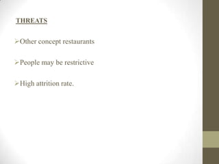 THREATS
Other concept restaurants
People may be restrictive
High attrition rate.
 