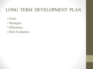 LONG TERM DEVELOPMENT PLAN
Goals
Strategies
Milestones
Risk Evaluation
 