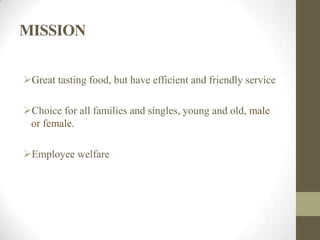 MISSION
Great tasting food, but have efficient and friendly service
Choice for all families and singles, young and old, male
or female.
Employee welfare
 