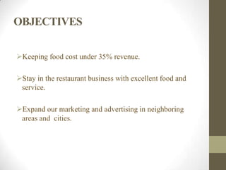 OBJECTIVES
Keeping food cost under 35% revenue.
Stay in the restaurant business with excellent food and
service.
Expand our marketing and advertising in neighboring
areas and cities.
 