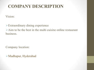 COMPANYDESCRIPTION
Vision:
Extraordinary dining experience
Aim to be the best in the multi cuisine online restaurant
business.
Company location:
Madhapur, Hyderabad
 
