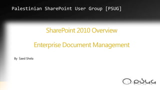  Palestinian SharePoint User Group [PSUG] SharePoint 2010 Overview Enterprise Document Management  By  SaedShela 