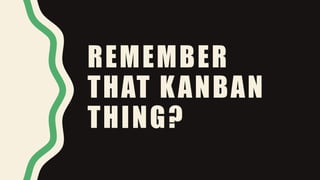 REMEMBER
THAT KANBAN
THING?
 