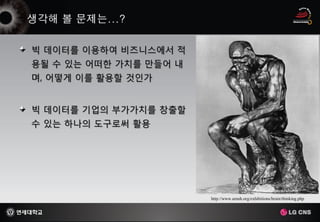 빅 데이터를 이용하여 비즈니스에서 적
용될 수 있는 어떠한 가치를 만들어 내
며, 어떻게 이를 활용할 것인가


빅 데이터를 기업의 부가가치를 창출할
수 있는 하나의 도구로써 활용




                        http://www.amnh.org/exhibitions/brain/thinking.php
 