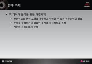빅 데이터 분석을 위한 해결과제
  전문적으로 분석 모형을 개발하고 수행할 수 있는 전문인력의 필요
  분석을 수행하는데 필요한 투자에 적극적으로 동참
  개인의 프라이버시 문제
 