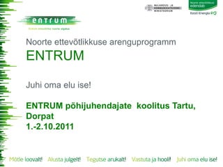 Noorte ettevõtlikkuse arenguprogramm
ENTRUM

Juhi oma elu ise!

ENTRUM põhijuhendajate koolitus Tartu,
Dorpat
1.-2.10.2011


                                  1
 