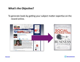 What’s	
  the	
  Objec>ve?	
  

        To	
  generate	
  leads	
  by	
  geVng	
  your	
  subject	
  maMer	
  exper;se	
  on	
  the	
  
              record	
  online.	
  




#Entrust12	
                                                                                   @ericschwartzman	
  
 