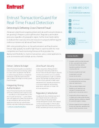 +1-888-690-2424
entrust@entrust.com
entrust.com/financial-institutions

Entrust TransactionGuard for
Real-Time Fraud Detection

@Entrust

Detecting & Defeating Cross-Channel Fraud

/EntrustVideo

Advanced cyberthreats targeting global and national financial institutions
are growing in frequency and sophistication. Regulatory and market
pressures, regardless of geographic region, further strain banks’ ability
to dedicate the necessary time and resources to properly defend against
malicious malware and advanced fraud threats.

/EntrustSecurity

With a long-standing focus on the authentication and fraud market,
Entrust helps globally trusted FIs fight fraud in real-time with the most
comprehensive fraud-monitoring framework that provides the
deployment flexibility to monitor transactions across varied applications,
user communities and multiple access channels.

+entrust

DOWNLOAD
THIS DATA SHEET

Solution Benefits

šš

Detect, Defend & Adapt

Unlike competitive offerings limited
to transaction-based fraud detection,
Entrust TransactionGuard analyzes all points
of interaction with the user on a website,
allowing organizations to gain a complete
picture of potentially fraudulent behavior.
The zero-touch approach enables rapid
deployment into complex environments,
no invasive integration with banking
applications, and does not impact the
end-user experience.

šš

Provides comprehensive fraudmonitoring for user and
transaction anomalies

šš

Enables real-time, risk-score calculations
to immediately detect and stop
advanced fraud attacks

šš

Offers unmatched deployment
flexibility to tie seamlessly into
complex IT environments and
quickly react to new attack vectors

šš

Includes Rich APIs to integrate and
co-deploy with existing authentication
and fraud detection solutions as required
for a smooth migration strategy

šš

Delivers integrated case management,
forensic and reporting capabilities that
span the entire transaction session

Zero-Touch Security

Entrust TransactionGuard has evolved from
a real-time, transaction-monitoring system
to a state-of-the-art platform that blends
a number of approaches for an integrated
framework to help financial institutions
detect, defend and adapt to the fast-paced
fraud landscape.

Integrates with Entrust IdentityGuard
to form a comprehensive security
framework that helps address
regulatory guidelines for layered
security protection

Integrating Strong
Authentication
Entrust TransactionGuard works seamlessly
with Entrust IdentityGuard to layer security
— according to access requirements or the
risk of a given transaction — across diverse
users and applications. Detect fraud without
invasive integration with existing online
applications and step-up authentication
controls only when dictated by elevated risks.
uu
entrust.com/authentication

Regulatory Compliance
Coupled with Entrust IdentityGuard and
out-of-band transaction verification,
Entrust TransactionGuard provides
unmatched layered security that’s aligned
to the recommendations of the Federal
Financial Institutions Examination Council
(FFIEC) and leading FI security analyst firms.

 