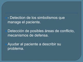 - Detection de los simbolismos que
manage el paciente.
Detección de posibles áreas de conflicto,
mecanismos de defensa.
Ayudar al paciente a describir su
problema.
 