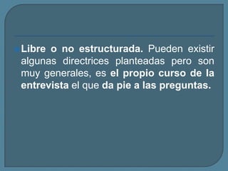 Libre o no estructurada. Pueden existir
algunas directrices planteadas pero son
muy generales, es el propio curso de la
entrevista el que da pie a las preguntas.
 