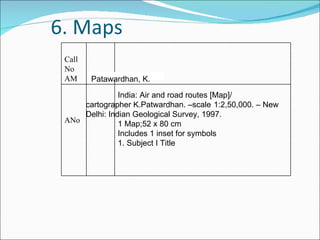 6. Maps Patawardhan , K. India: Air and road routes [Map]/  cartographer K.Patwardhan. –scale  1:2,50,000. – New Delhi: Indian Geological Survey, 1997. 1 Map;52 x 80 cm Includes 1 inset for symbols  1. Subject I Title Call No AM ANo 