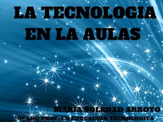 LA TECNOLOGIA
EN LA AULAS
MARÍA SOLEDAD ARROYO
3º AÑO PROF. EN EDUCACION TECNOLOGICA
 