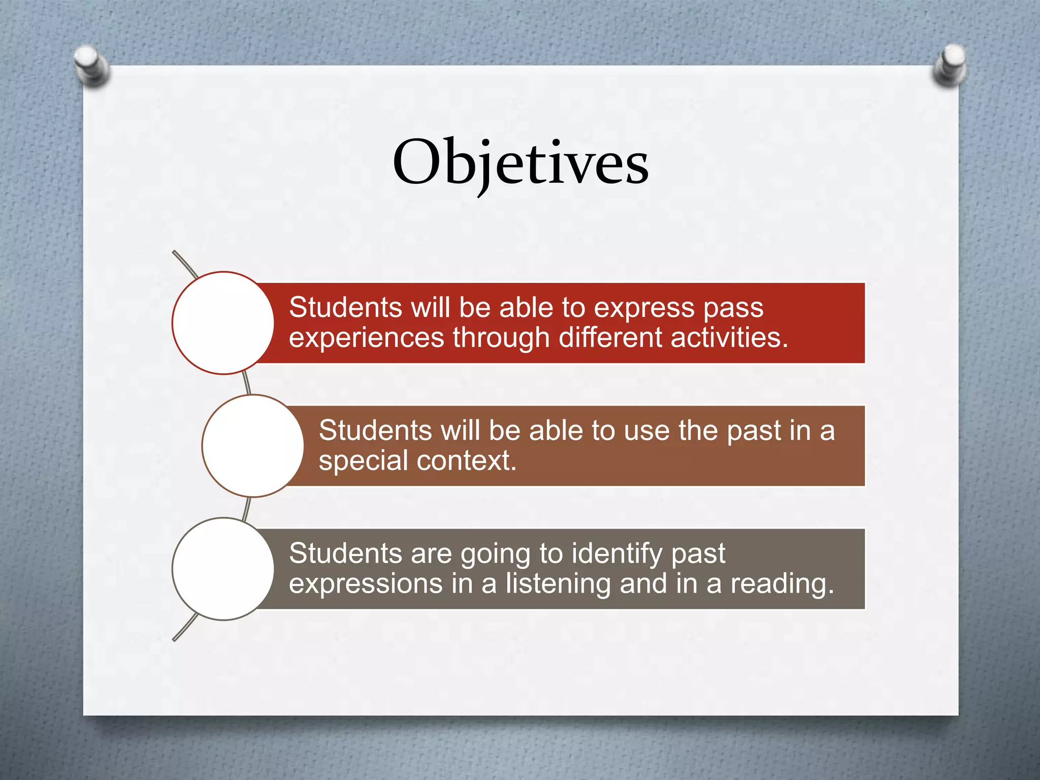 Objetives
Students will be able to express pass
experiences through different activities.
Students will be able to use the past in a
special context.
Students are going to identify past
expressions in a listening and in a reading.