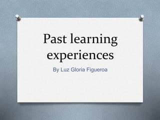 Past learning
experiences
By Luz Gloria Figueroa
 