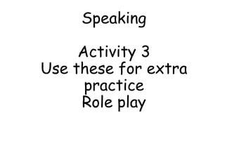 Speaking
Activity 3
Use these for extra
practice
Role play
 
