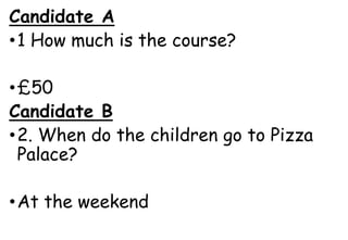 Candidate A
•1 How much is the course?
•£50
Candidate B
•2. When do the children go to Pizza
Palace?
•At the weekend
 
