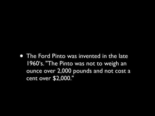 • The Ford Pinto was invented in the late
  1960‘s. "The Pinto was not to weigh an
  ounce over 2,000 pounds and not cost a
  cent over $2,000."
 